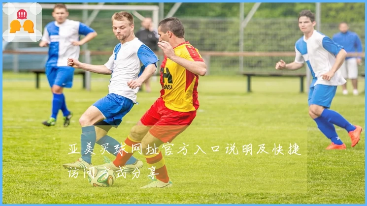 亚美买球网址官方入口说明及快捷访问方式分享