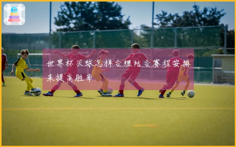 世界杯买球怎样合理结合赛程安排来提高胜率