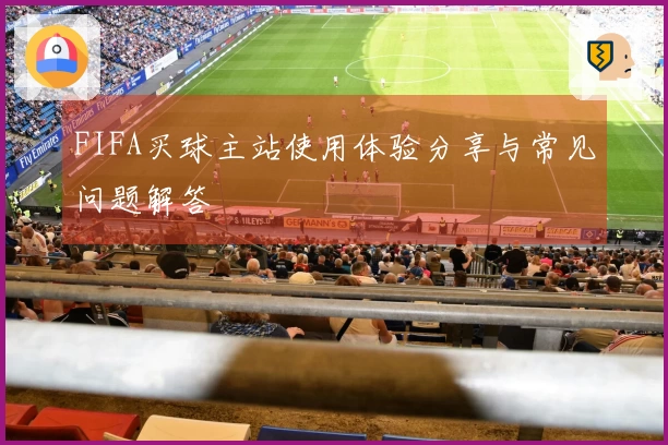 FIFA买球主站使用体验分享与常见问题解答
