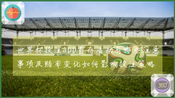 世界杯投注app首存活动有哪些注意事项及赔率变化如何影响投注策略
