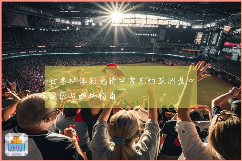 世界杯体彩竞猜中常见的亚洲盘口误区与避坑指南
