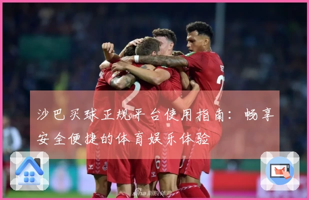 沙巴买球正规平台使用指南：畅享安全便捷的体育娱乐体验