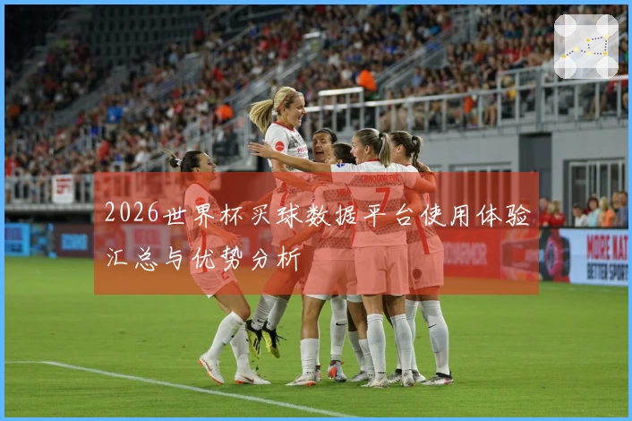 2026世界杯买球数据平台使用体验汇总与优势分析