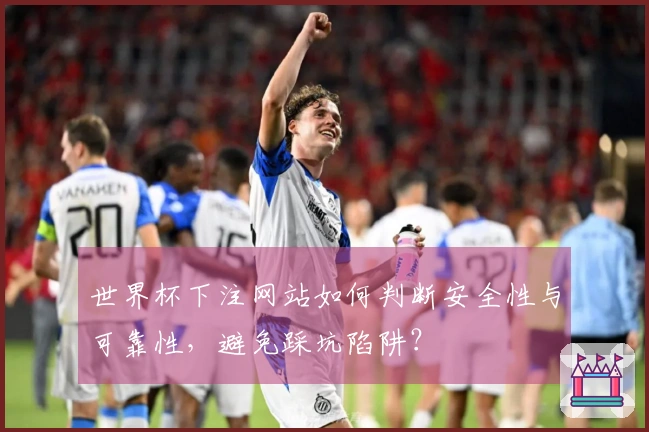 世界杯下注网站如何判断安全性与可靠性，避免踩坑陷阱？
