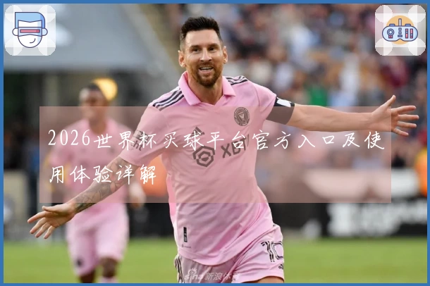 2026世界杯买球平台官方入口及使用体验详解