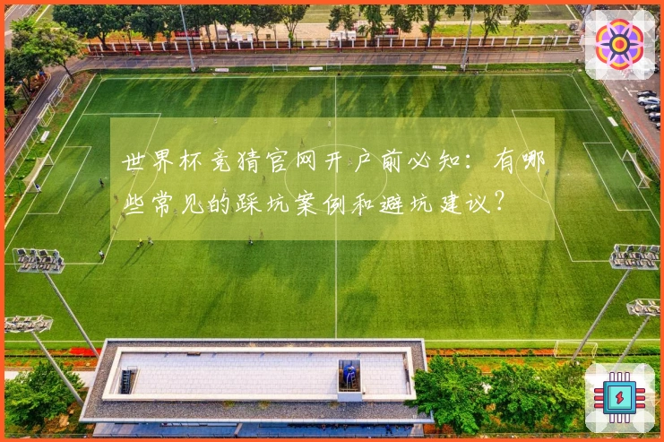 世界杯竞猜官网开户前必知：有哪些常见的踩坑案例和避坑建议？