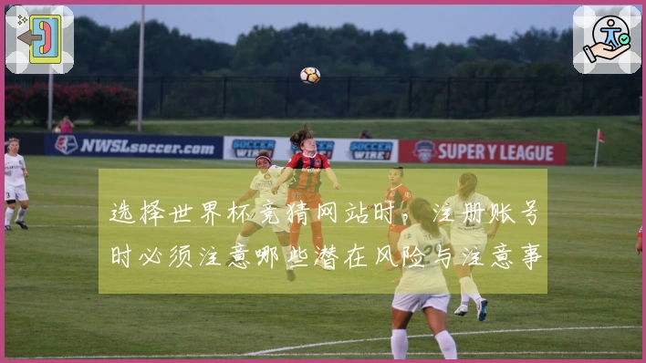 选择世界杯竞猜网站时，注册账号时必须注意哪些潜在风险与注意事项