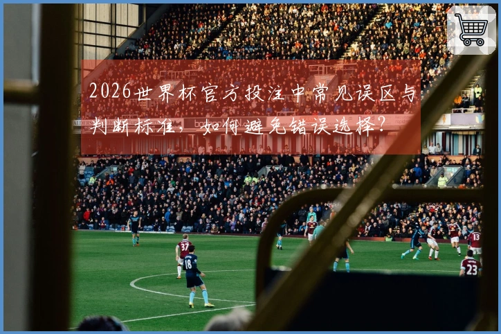 2026世界杯官方投注中常见误区与判断标准,如何避免错误选择?