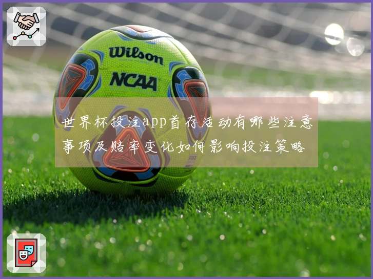 世界杯投注app首存活动有哪些注意事项及赔率变化如何影响投注策略