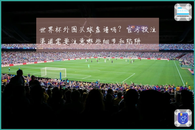 世界杯外围买球靠谱吗？官方投注渠道需要注意哪些细节和陷阱
