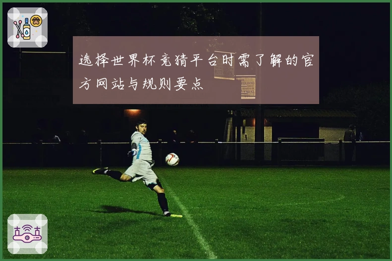 选择世界杯竞猜平台时需了解的官方网站与规则要点
