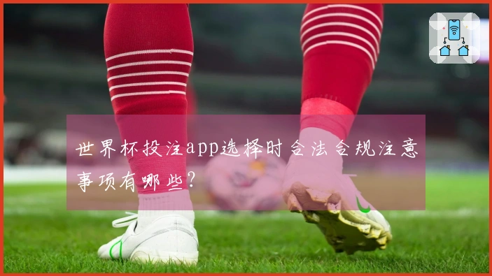 世界杯投注app选择时合法合规注意事项有哪些？