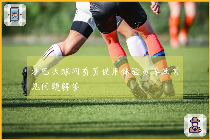 沙巴买球网首页使用体验分享及常见问题解答