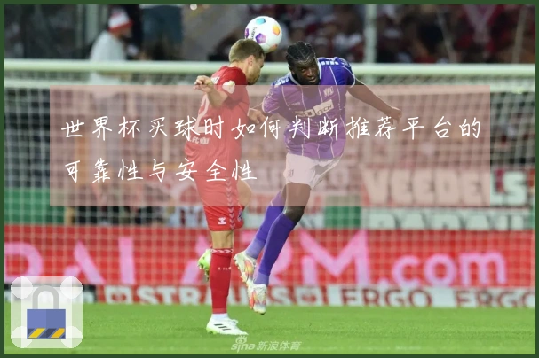 世界杯买球时如何判断推荐平台的可靠性与安全性
