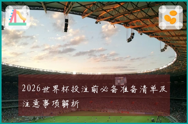 2026世界杯投注前必备准备清单及注意事项解析