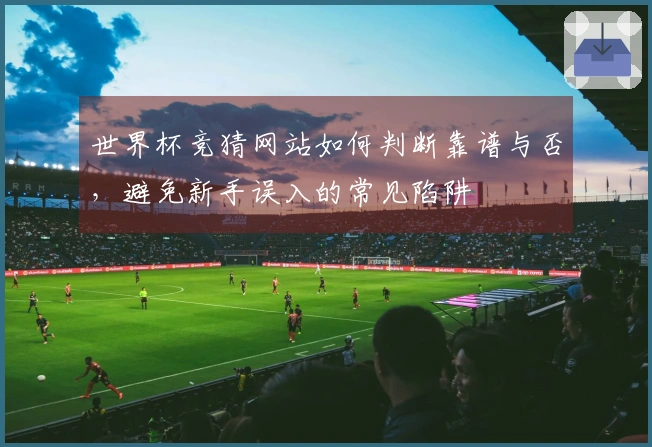 世界杯竞猜网站如何判断靠谱与否，避免新手误入的常见陷阱