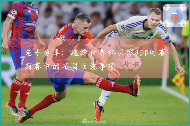 老手分享：选择世界杯买球app时赛前赛中的不同注意事项