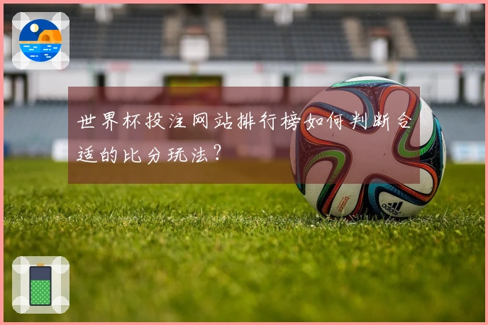 世界杯投注网站排行榜如何判断合适的比分玩法？