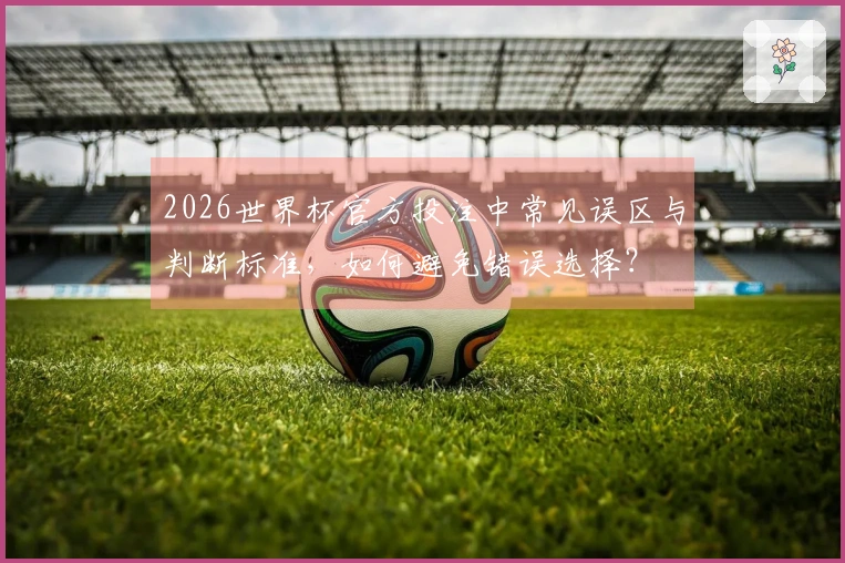 2026世界杯官方投注中常见误区与判断标准，如何避免错误选择？