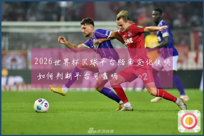 2026世界杯买球平台赔率变化快吗 如何判断平台可靠吗