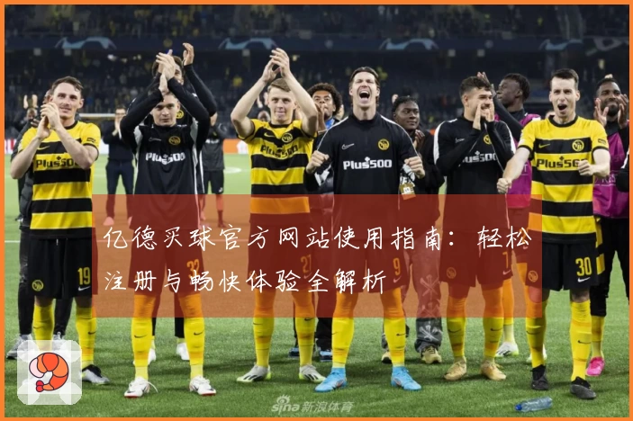 亿德买球官方网站使用指南：轻松注册与畅快体验全解析