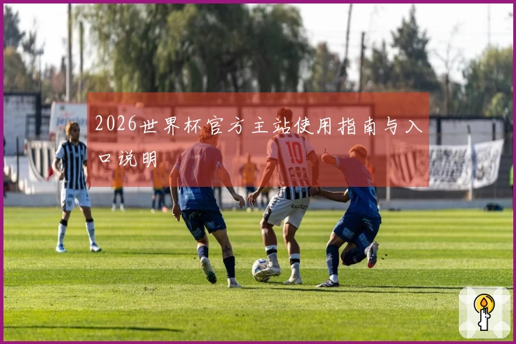 2026世界杯官方主站使用指南与入口说明