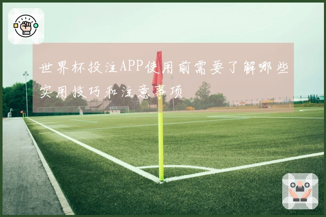 世界杯投注APP使用前需要了解哪些实用技巧和注意事项