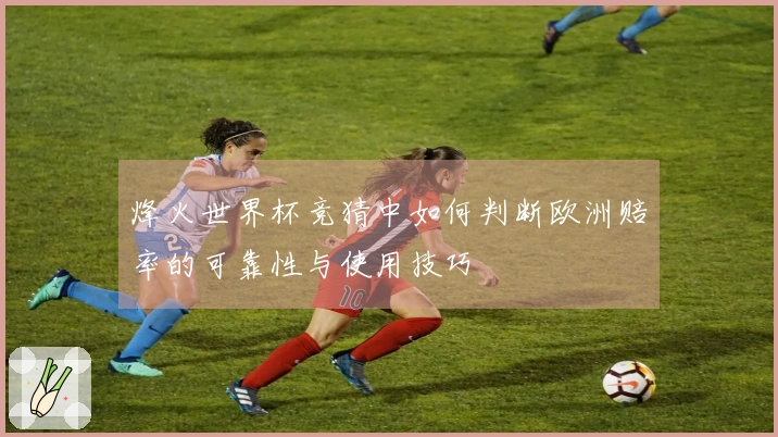 烽火世界杯竞猜中如何判断欧洲赔率的可靠性与使用技巧