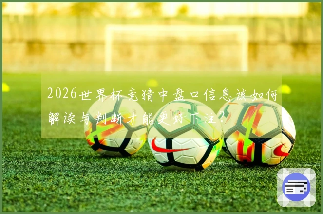 2026世界杯竞猜中盘口信息该如何解读与判断才能更好下注？