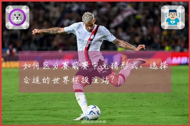 如何区分赛前赛中竞猜形式，选择合适的世界杯投注站？