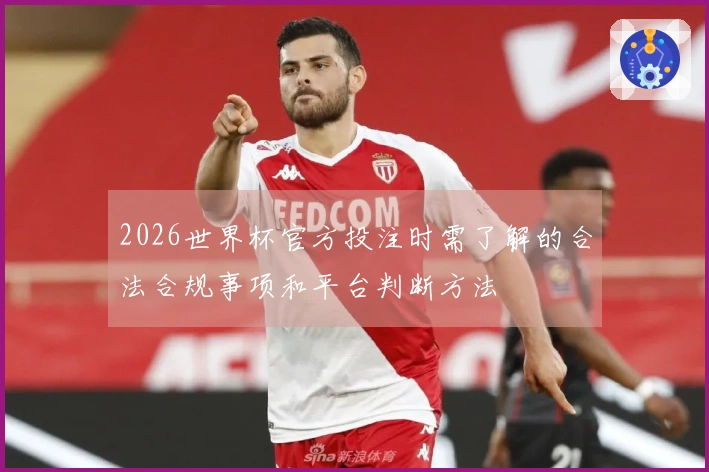 2026世界杯官方投注时需了解的合法合规事项和平台判断方法