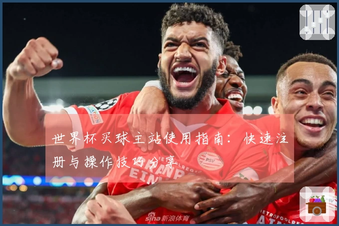 世界杯买球主站使用指南：快速注册与操作技巧分享