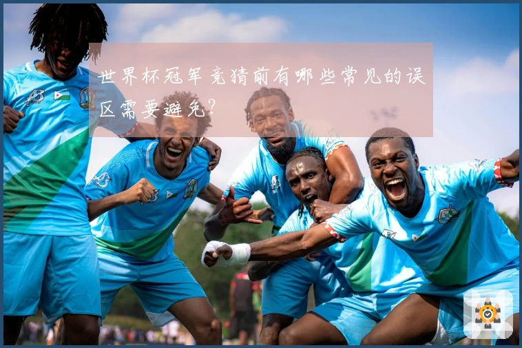 世界杯冠军竞猜前有哪些常见的误区需要避免？