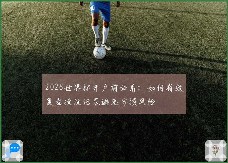 2026世界杯开户前必看：如何有效复盘投注记录避免亏损风险