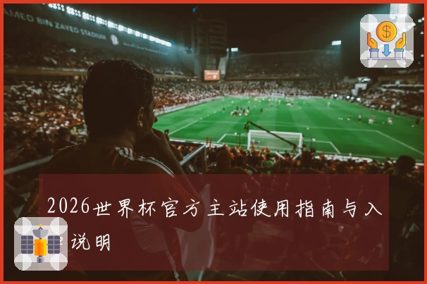 2026世界杯官方主站使用指南与入口说明