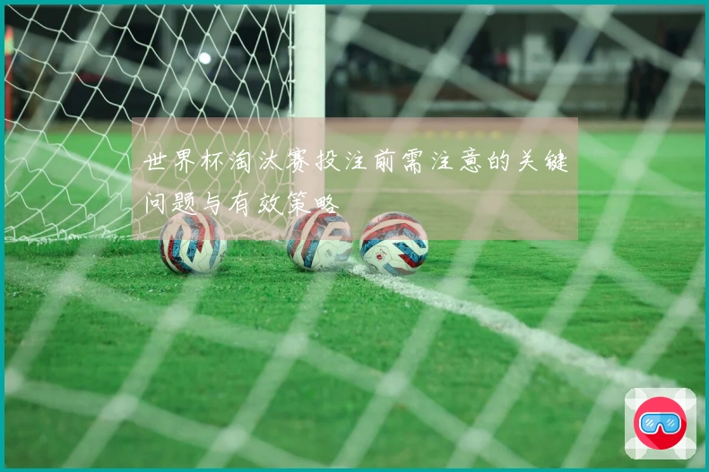 世界杯淘汰赛投注前需注意的关键问题与有效策略